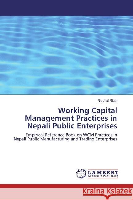 Working Capital Management Practices in Nepali Public Enterprises : Empirical Reference Book on WCM Practices in Nepali Public Manufacturing and Trading Enterprises Risal, Nischal 9786137274675 LAP Lambert Academic Publishing - książka