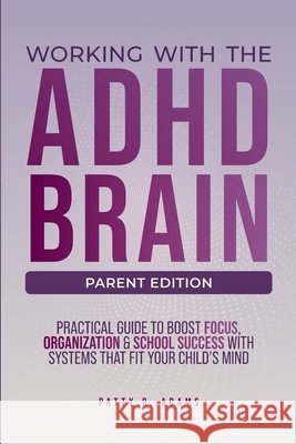 Working with the ADHD Brain: A Parent's Guide to Building Focus, Organization, and Academic Success Patty R. Adams 9781971009155 Cantelune Press - książka