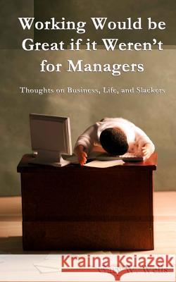 Working Would be Great if it Weren't for Managers: Thoughts on Business, Life and Slackers Wells, Gary W. 9781478183938 Createspace - książka