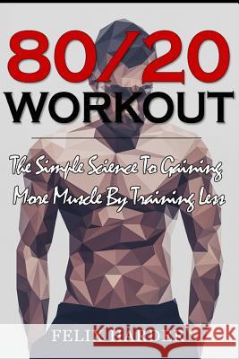 Workout: 80/20 Workout: The Simple Science To Gaining More Muscle By Training Less (Workout Routines, Workout Books, Workout Pl Harder, Felix 9781534981263 Createspace Independent Publishing Platform - książka