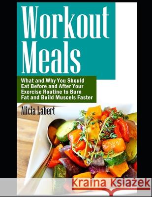 Workout Meals: What and Why You Should Eat Before and After Your Exercise Routine to Burn Fat and Build Muscels Faster Alicia Labert 9781522098065 Independently Published - książka