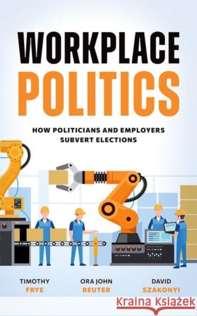 Workplace Politics: How Politicians and Employers Subvert Elections Timothy M. Frye Ora John Reuter David Szakonyi 9780197802007 Oxford University Press - książka