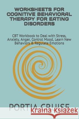 Worksheets for Cognitive Behavioral Therapy for Eating Disorders: CBT Workbook to Deal with Stress, Anxiety, Anger, Control Mood, Learn New Behaviors Portia Cruise 9781707753666 Independently Published - książka