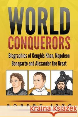 World Conquerors: Biographies of Genghis Khan, Napoleon Bonaparte and Alexander the Great Robert Izzo 9781704847580 Independently Published - książka