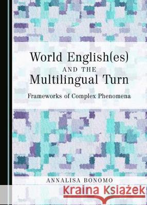 World English(es) and the Multilingual Turn: Frameworks of Complex Phenomena Annalisa Bonomo 9781443898775 Cambridge Scholars Publishing - książka