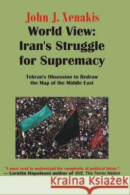 World View: Iran's Struggle for Supremacy: Tehran's Obsession to Redraw the Map of the Middle East John James Xenakis 9781732738614 Xenakis Publishing - książka