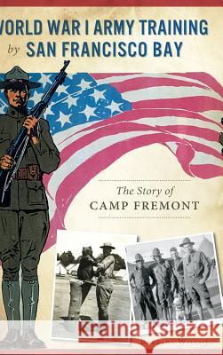 World War I Army Training by San Francisco Bay: The Story of Camp Fremont Barbara Wilcox 9781540202994 History Press Library Editions - książka