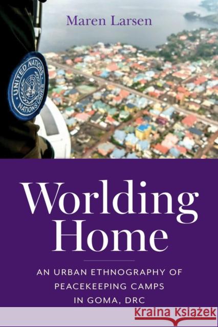 Worlding Home: An Urban Ethnography of Peacekeeping Camps in Goma, Drc Maren Larsen 9780253074485 Indiana University Press - książka