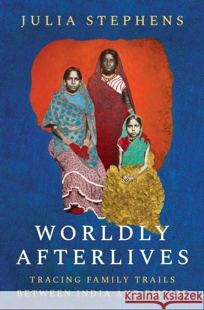 Worldly Afterlives: Tracing Family Trails Between India and Empire Julia Stephens 9780691205458 Princeton University Press - książka