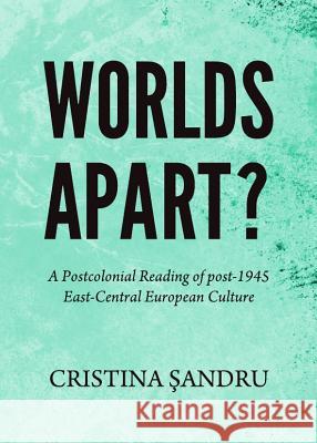 Worlds Apart? a Postcolonial Reading of Post-1945 East-Central European Culture Cristina Sandru 9781443839990 Cambridge Scholars Publishing - książka