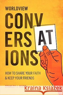 Worldview Conversations: How to Share Your Faith and Keep Your Friends Stanley J. Ward 9781461083450 Createspace - książka