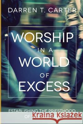 Worship In A World of Excess: Establishing The Priesthood Of The Believer Darren T. Carter 9780983193661 Foundation Publications - książka