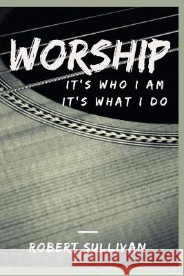 Worship: It's Who I Am, It's What I Do Robert J. Sullivan 9781533140302 Createspace Independent Publishing Platform - książka