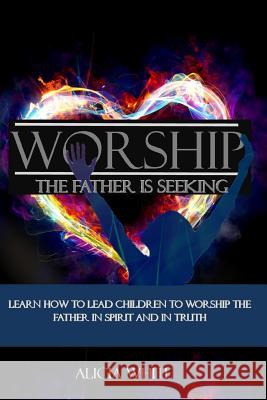 Worship the Father is Seeking: Learn How to Lead Children to Worship the Father in Spirit and In Truth White, Alicia 9781727305753 Createspace Independent Publishing Platform - książka