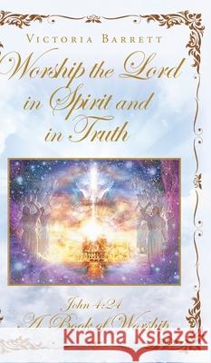 Worship the Lord in Spirit and in Truth: John 4:24 A Book of Worship Barrett, Victoria 9781098002060 Christian Faith Publishing, Inc - książka