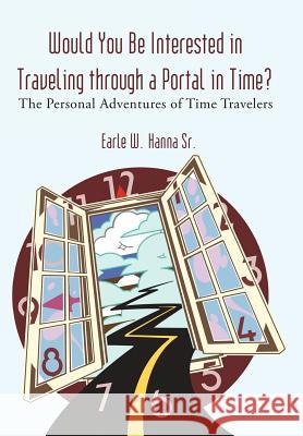 Would You Be Interested in Traveling Through a Portal in Time?: The Personal Adventures of Time Travelers Hanna, Earle W., Sr. 9781462007073 iUniverse.com - książka