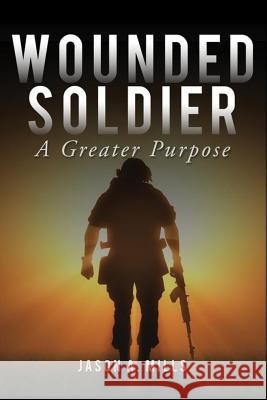 Wounded Soldier: A Greater Purpose Jason Mills 9781544298498 Createspace Independent Publishing Platform - książka