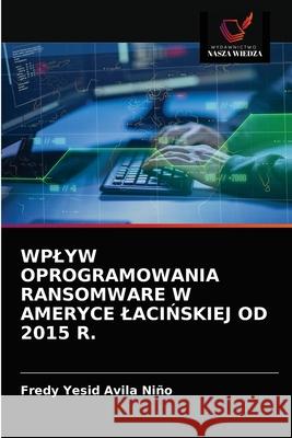 Wplyw Oprogramowania Ransomware W Ameryce LaciŃskiej Od 2015 R. Avila Niño, Fredy Yesid 9786203619690 Wydawnictwo Nasza Wiedza - książka