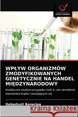Wplyw Organizmów Zmodyfikowanych Genetycznie Na Handel MiĘdzynarodowy Debadyuti Banerjee 9786202843003 Wydawnictwo Nasza Wiedza - książka