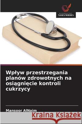 Wplyw przestrzegania planów zdrowotnych na osiagniecie kontroli cukrzycy AlNaim, Mansoor 9786208716646 Wydawnictwo Nasza Wiedza - książka