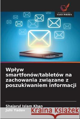 Wplyw smartfonów/tabletów na zachowania zwiazane z poszukiwaniem informacji Khan, Shajarul Islam, Yadav, Juhi 9786208750824 Wydawnictwo Nasza Wiedza - książka