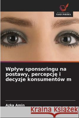 Wplyw sponsoringu na postawy, percepcje i decyzje konsumentów m Amin, Azka 9786208671723 Wydawnictwo Nasza Wiedza - książka