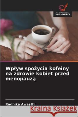 Wplyw spozycia kofeiny na zdrowie kobiet przed menopauza Awasthi, Radhika 9786208746445 Wydawnictwo Nasza Wiedza - książka