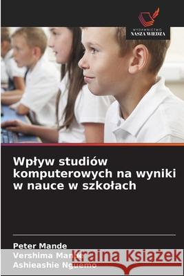 Wplyw studiów komputerowych na wyniki w nauce w szkolach Mande, Peter, MANDE, VERSHIMA, NGUEMO, ASHIEASHIE 9786209385162 Wydawnictwo Nasza Wiedza - książka