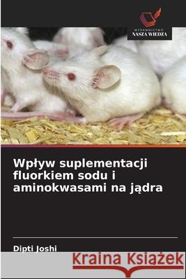 Wplyw suplementacji fluorkiem sodu i aminokwasami na jadra Joshi, Dipti 9786209083525 Wydawnictwo Nasza Wiedza - książka