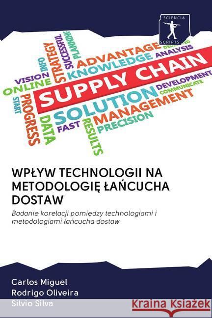 WPLYW TECHNOLOGII NA METODOLOGI LANCUCHA DOSTAW : Badanie korelacji pomiedzy technologiami i metodologiami lancucha dostaw Miguel, Carlos; Oliveira, Rodrigo; Silva, Silvio 9786200876942 Sciencia Scripts - książka