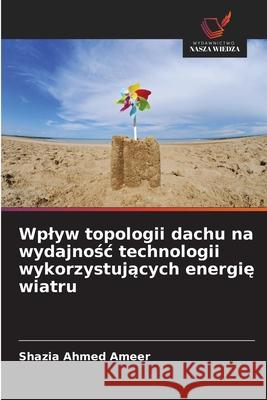 Wplyw topologii dachu na wydajnosc technologii wykorzystujacych energie wiatru Ameer, Shazia Ahmed 9786200826589 Wydawnictwo Nasza Wiedza - książka