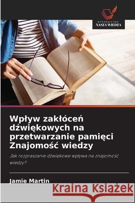 Wplyw zaklócen dzwiekowych na przetwarzanie pamieci Znajomosc wiedzy Martin, Jamie 9783639843828 Wydawnictwo Nasza Wiedza - książka