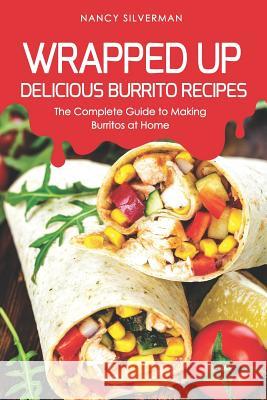 Wrapped Up - Delicious Burrito Recipes: The Complete Guide to Making Burritos at Home Nancy Silverman 9781093687798 Independently Published - książka