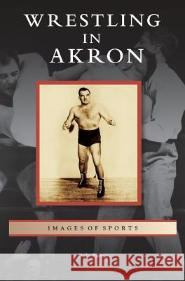 Wrestling in Akron Dale Pierce 9781531667993 Arcadia Publishing Library Editions - książka