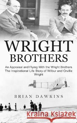 Wright Brothers: An Appraisal and Flying With the Wright Brothers (The Inspirational Life Story of Wilbur and Orville Wright) Brian Dawkins   9781774856833 Bengion Cosalas - książka