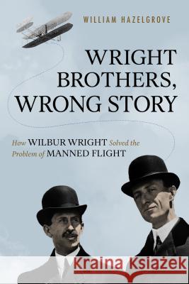 Wright Brothers, Wrong Story: How Wilbur Wright Solved the Problem of Manned Flight William Hazelgrove 9781633884588 Prometheus Books - książka