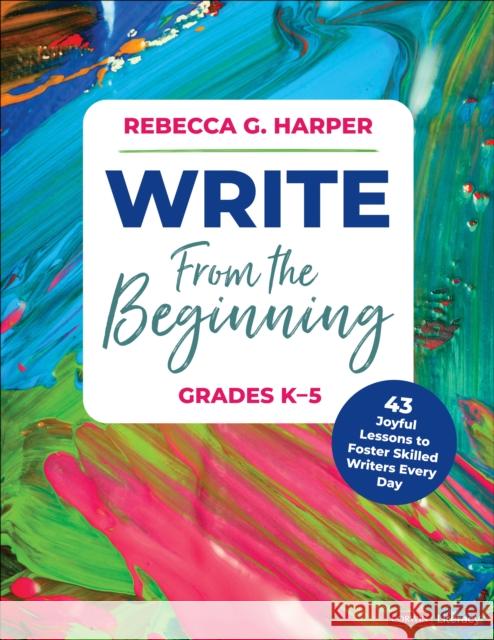 Write from the Beginning, Grades K-5: 42 Joyful Lessons to Foster Skilled Writers Every Day Rebecca G. Harper 9781071931233 Corwin Publishers - książka