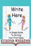 Write Here: A Simple Guide to Writing Your First Essay Melanie Young 9781505854732 Createspace