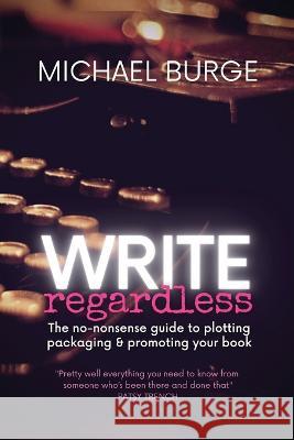 Write Regardless!: A no-nonsense guide to plotting, packaging & promoting your book Michael Burge   9780645270549 High Country Books - książka