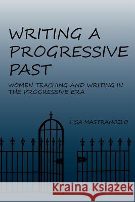 Writing a Progressive Past: Women Teaching and Writing in the Progressive Era Mastrangelo, Lisa 9781602352582 Parlor Press - książka