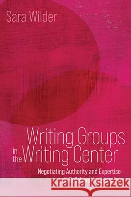 Writing Groups in the Writing Center: Negotiating Authority and Expertise in Collaborative Learning Sara Wilder 9781646427659 Utah State University Press - książka