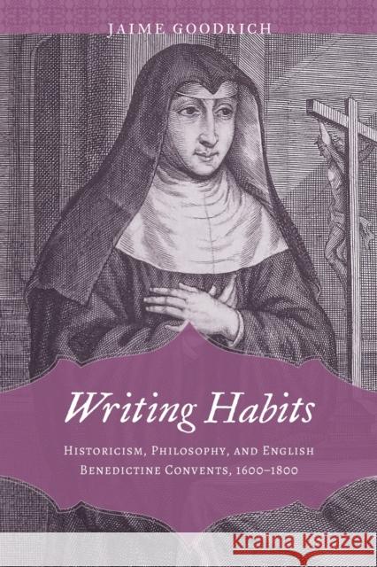 Writing Habits: Historicism, Philosophy, and English Benedictine Convents, 1600-1800 Jaime Goodrich 9780817321031 University Alabama Press - książka