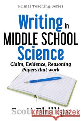 Writing in Middle School Science: Claim, Evidence, Reasoning Papers that Work Phillips, Scott 9781732233331 Primal Teaching Books - książka