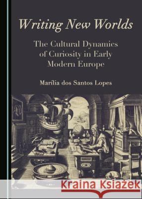 Writing New Worlds: The Cultural Dynamics of Curiosity in Early Modern Europe Marília dos Santos Lopes 9781443890304 Cambridge Scholars Publishing (RJ) - książka