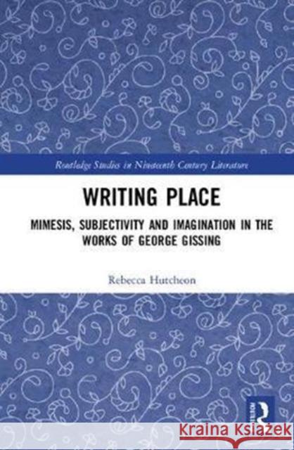 Writing Place: Mimesis, Subjectivity and Imagination in the Works of George Gissing Hutcheon, Rebecca 9780815385820 Routledge Studies in Nineteenth Century Liter - książka