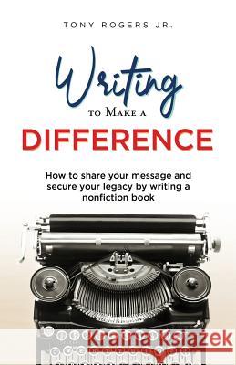 Writing to Make a Difference: How to share your message and secure your legacy by writing a nonfiction book Rogers Jr, Tony 9781725981256 Createspace Independent Publishing Platform - książka