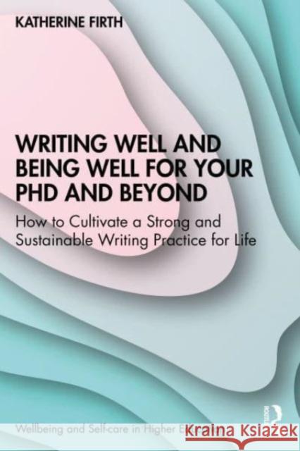 Writing Well and Being Well for Your PhD and Beyond: How to Cultivate a Strong and Sustainable Writing Practice for Life Katherine Firth 9781032310817 Taylor & Francis Ltd - książka