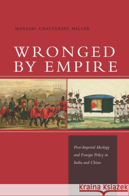 Wronged by Empire: Post-Imperial Ideology and Foreign Policy in India and China Miller, Manjari Chatterjee 9780804786522 Stanford University Press - książka