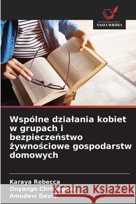 Wspólne dzialania kobiet w grupach i bezpieczenstwo zywnosciowe gospodarstw domowych Rebecca, Karaya, Christopher, Onyango, David, Amudavi 9786209014017 Wydawnictwo Nasza Wiedza - książka