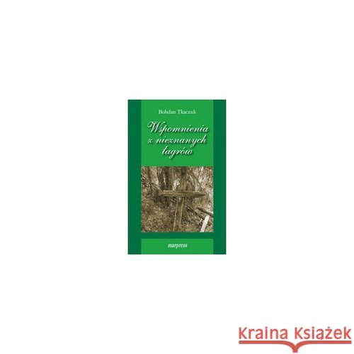 Wspomnienia z nieznanych łagrów Tkaczuk Bohdan 9788375281439 Marpress - książka